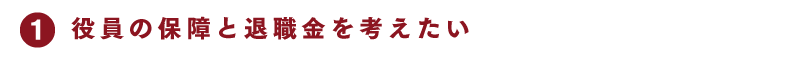 1 役員の保障と退職金を考えたい