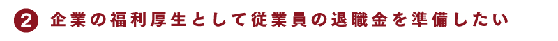 2 企業の福利厚生として従業員の退職金を準備したい