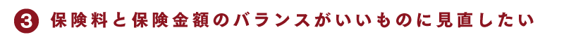3 保険料と保険金額のバランスがいいものに見直したい